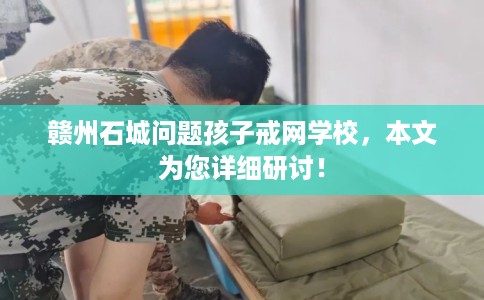 赣州石城问题孩子戒网学校，本文为您详细研讨！
