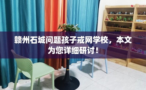 赣州石城问题孩子戒网学校，本文为您详细研讨！