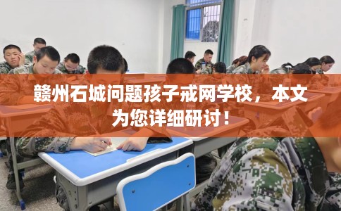赣州石城问题孩子戒网学校，本文为您详细研讨！