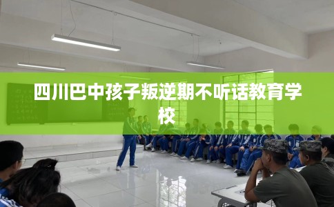 四川巴中孩子叛逆期不听话教育学校