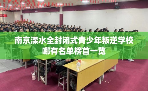 南京溧水全封闭式青少年叛逆学校哪有名单榜首一览