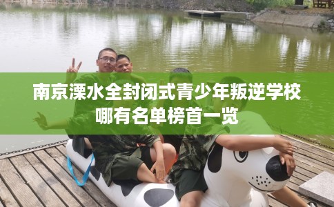 南京溧水全封闭式青少年叛逆学校哪有名单榜首一览