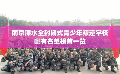 南京溧水全封闭式青少年叛逆学校哪有名单榜首一览