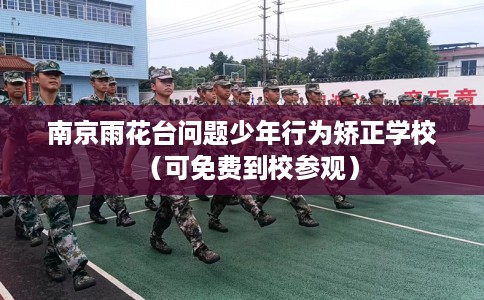 南京雨花台问题少年行为矫正学校（可免费到校参观）