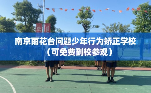 南京雨花台问题少年行为矫正学校（可免费到校参观）