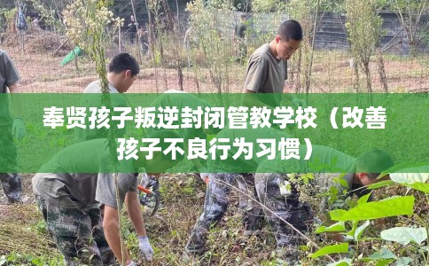 奉贤孩子叛逆封闭管教学校（改善孩子不良行为习惯）