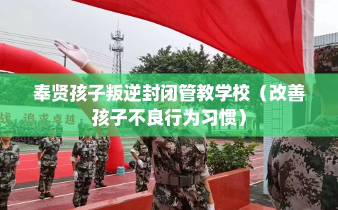 奉贤孩子叛逆封闭管教学校（改善孩子不良行为习惯）