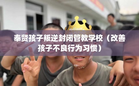 奉贤孩子叛逆封闭管教学校（改善孩子不良行为习惯）