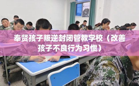 奉贤孩子叛逆封闭管教学校（改善孩子不良行为习惯）