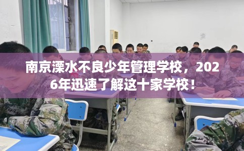 南京溧水不良少年管理学校，2026年迅速了解这十家学校！