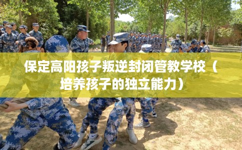 保定高阳孩子叛逆封闭管教学校（培养孩子的独立能力）
