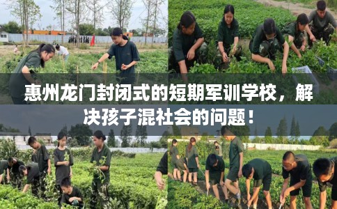 惠州龙门封闭式的短期军训学校，解决孩子混社会的问题！