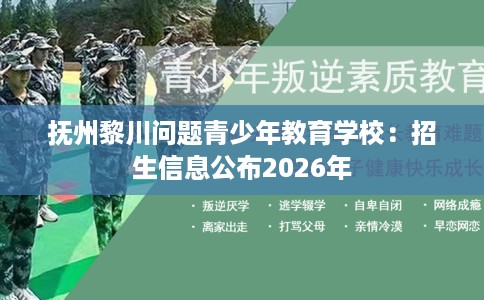抚州黎川问题青少年教育学校：招生信息公布2026年