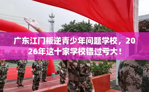 广东江门叛逆青少年问题学校，2026年这十家学校错过亏大！