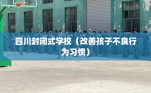 四川封闭式学校（改善孩子不良行为习惯）
