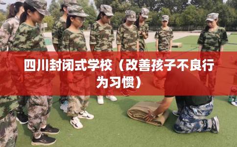 四川封闭式学校（改善孩子不良行为习惯）