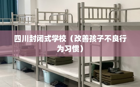 四川封闭式学校（改善孩子不良行为习惯）