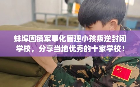 蚌埠固镇军事化管理小孩叛逆封闭学校，分享当地优秀的十家学校！