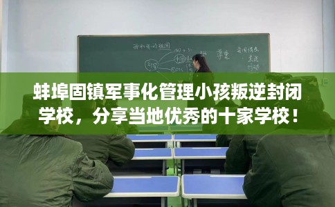 蚌埠固镇军事化管理小孩叛逆封闭学校，分享当地优秀的十家学校！