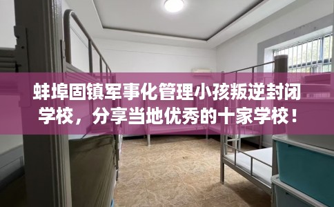 蚌埠固镇军事化管理小孩叛逆封闭学校，分享当地优秀的十家学校！