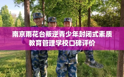 南京雨花台叛逆青少年封闭式素质教育管理学校口碑评价