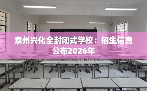 泰州兴化全封闭式学校：招生信息公布2026年