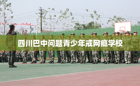 四川巴中问题青少年戒网瘾学校