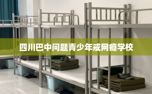 四川巴中问题青少年戒网瘾学校
