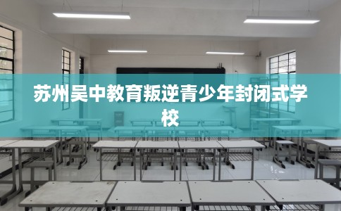苏州吴中教育叛逆青少年封闭式学校