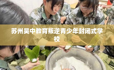 苏州吴中教育叛逆青少年封闭式学校
