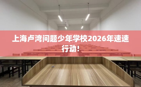 上海卢湾问题少年学校2026年速速行动!