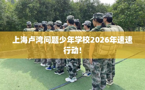 上海卢湾问题少年学校2026年速速行动!