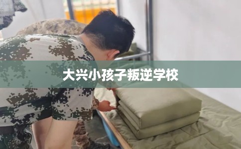 大兴小孩子叛逆学校