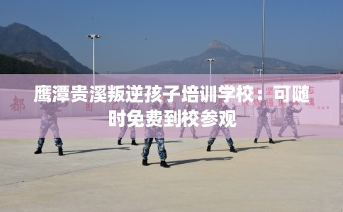鹰潭贵溪叛逆孩子培训学校：可随时免费到校参观