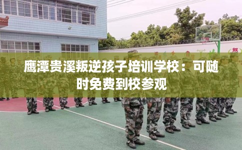 鹰潭贵溪叛逆孩子培训学校：可随时免费到校参观