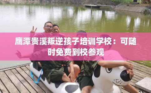 鹰潭贵溪叛逆孩子培训学校：可随时免费到校参观