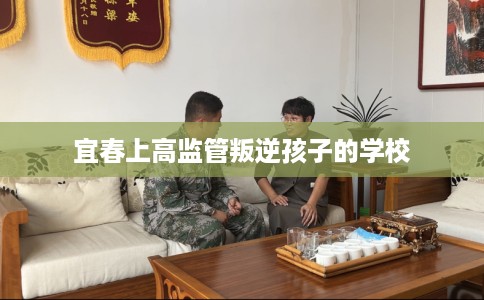 宜春上高监管叛逆孩子的学校