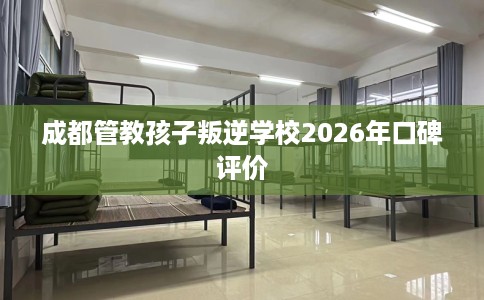 成都管教孩子叛逆学校2026年口碑评价