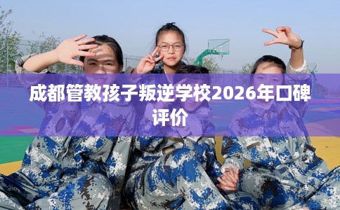 成都管教孩子叛逆学校2026年口碑评价