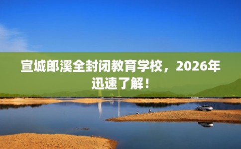 宣城郎溪全封闭教育学校，2026年迅速了解！