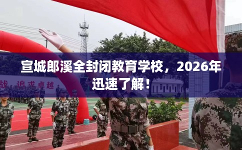 宣城郎溪全封闭教育学校，2026年迅速了解！