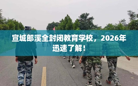 宣城郎溪全封闭教育学校，2026年迅速了解！