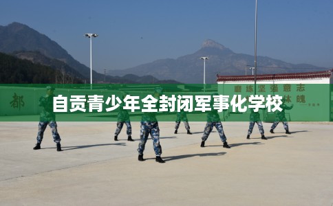 自贡青少年全封闭军事化学校
