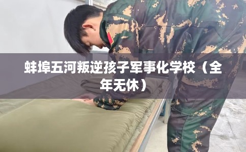 蚌埠五河叛逆孩子军事化学校（全年无休）