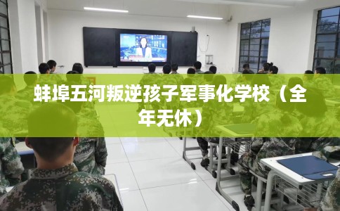 蚌埠五河叛逆孩子军事化学校（全年无休）