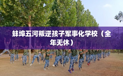 蚌埠五河叛逆孩子军事化学校（全年无休）