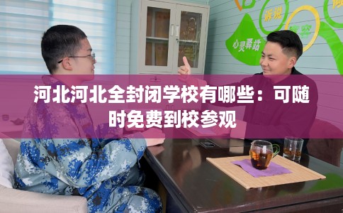 河北河北全封闭学校有哪些：可随时免费到校参观