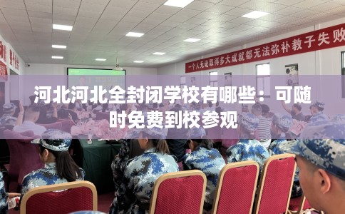 河北河北全封闭学校有哪些：可随时免费到校参观