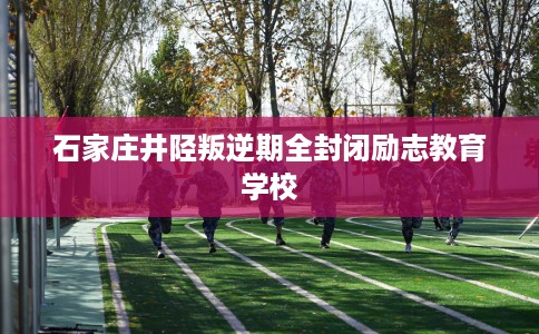 石家庄井陉叛逆期全封闭励志教育学校