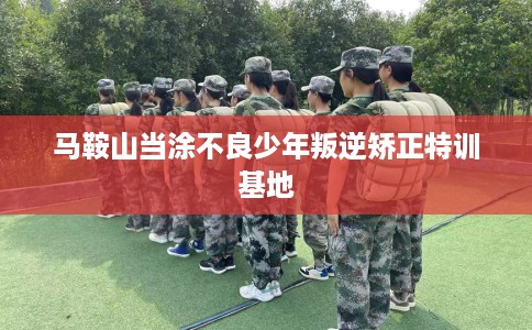 马鞍山当涂不良少年叛逆矫正特训基地
